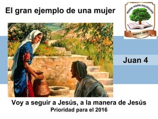 El gran ejemplo de una mujer
Voy a seguir a Jesús, a la manera de Jesús
Prioridad para el 2016
Juan 4
 