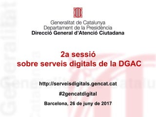 2a sessió
sobre serveis digitals de la DGAC
http://serveisdigitals.gencat.cat
#2gencatdigital
Barcelona, 26 de juny de 2017
 