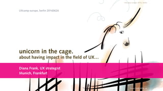 UXcamp europe 2016, berlin
Diana Frank @ffm_ux
unicorn in the cage.
about having impact in the field of UX…
Diana Frank, UX strategist
Munich, Frankfurt
UXcamp europe, berlin 20160626
 