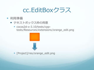 cc.EditBoxクラス
 利用準備
 テキストボックス枠の用意
 cocos2d-x-3.10/tests/cpp-
tests/Resources/extensions/orange_edit.png
 [Project]/res/orange_edit.png
 