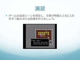 演習
 ゲームの会話シーンを想定し、文章が時間とともに1文
字ずつ表示される処理を作りましょう。
 