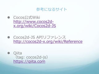 参考になるサイト
 Cocos公式Wiki
http://www.cocos2d-
x.org/wiki/Cocos2d-JS
 Cocos2d-JS APIリファレンス
http://cocos2d-x.org/wiki/Reference
 Qiita
（tag: cocos2d-js）
https://qiita.com
 