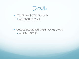 ラベル
 テンプレートプロジェクト
 cc.LabelTTFクラス
 Cococs Studioで用いられているラベル
 ccui.Textクラス
 