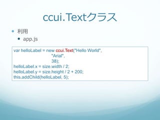 ccui.Textクラス
 利用
 app.js
var helloLabel = new ccui.Text("Hello World",
"Arial",
38);
helloLabel.x = size.width / 2;
helloLabel.y = size.height / 2 + 200;
this.addChild(helloLabel, 5);
 