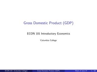 Gross Domestic Product (GDP)
ECON 101 Introductory Economics
Columbia College
ECON 101 (Columbia College) Gross Domestic Product (GDP) Week of June 27 1 / 28
 
