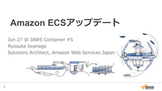 1
Amazon ECSアップデート
Jun 27 @ JAWS Container #5
Ryosuke Iwanaga
Solutions Architect, Amazon Web Services Japan
 