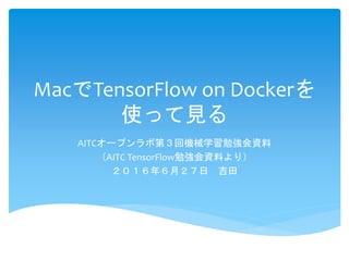 MacでTensorFlow on Dockerを
使って見る
AITCオープンラボ第３回機械学習勉強会資料
（AITC TensorFlow勉強会資料より）
２０１６年６月２７日 吉田
 