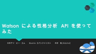 Watson による性格分析 API を使って
みた
日本アイ・ビー・エム　　 Bluemix エバンジェリスト　　木村　桂 (@dotnsf)
 