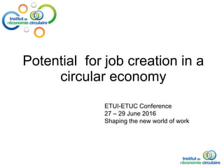 Potential for job creation in a
circular economy
ETUI-ETUC Conference
27 – 29 June 2016
Shaping the new world of work
 