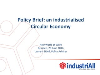 Policy Brief: an industrialised
Circular Economy
New World of Work
Brussels, 28 June 2016
Laurent Zibell, Policy Adviser
 