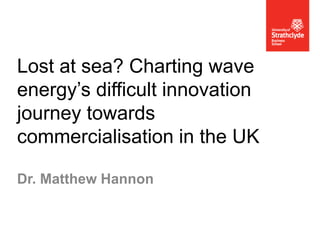 Lost at sea? Charting wave
energy’s difficult innovation
journey towards
commercialisation in the UK
Dr. Matthew Hannon
 