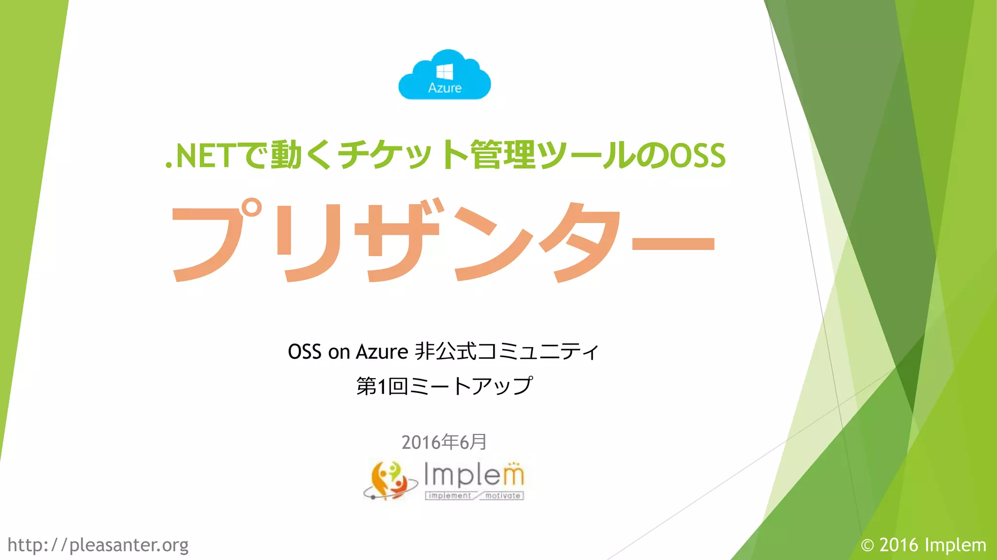 © 2016 Implemhttp://pleasanter.org
プリザンター
OSS on Azure 非公式コミュニティ
第1回ミートアップ
.NETで動くチケット管理ツールのOSS
2016年6月
 