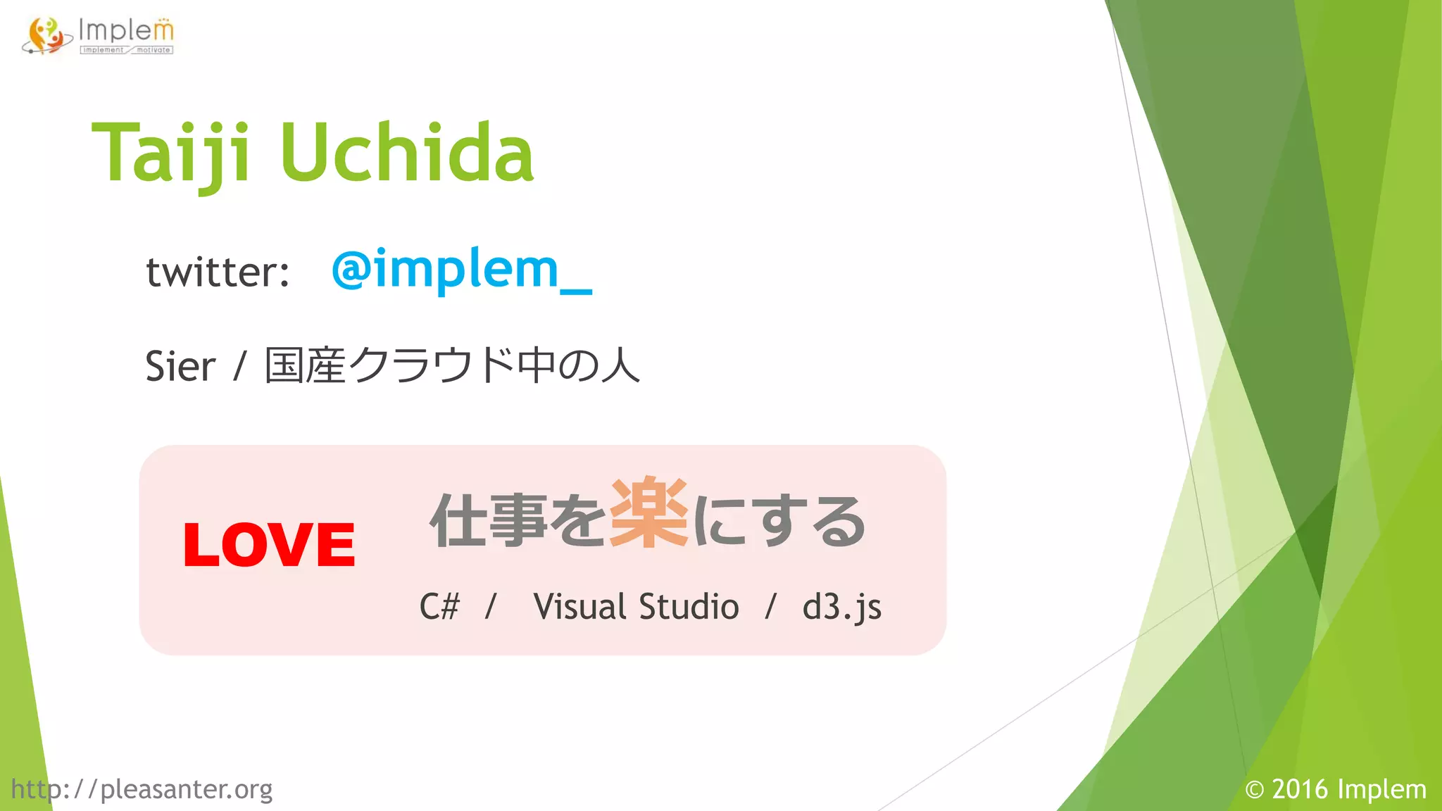 http://pleasanter.org © 2016 Implem
twitter: @implem_
Sier / 国産クラウド中の人
仕事を楽にする
C# / Visual Studio / d3.js
Taiji Uchida
LOVE
 