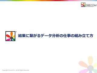 Copyright Drecom Co., Ltd All Rights Reserved.
結果に繋がるデータ分析の仕事の組み立て方
 