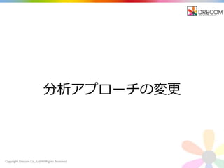 Copyright Drecom Co., Ltd All Rights Reserved.
分析アプローチの変更
 