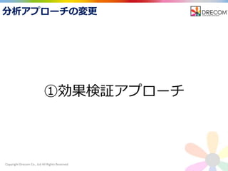 Copyright Drecom Co., Ltd All Rights Reserved.
分析アプローチの変更
①効果検証アプローチ
 