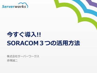 今すぐ導⼊入!!  
SORACOM３つの活⽤用⽅方法
株式会社サーバーワークス
⾚赤塚誠⼆二
 