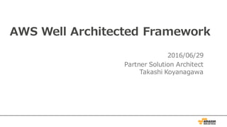 AWS Well Architected Framework
2016/06/29
Partner Solution Architect
Takashi Koyanagawa
 