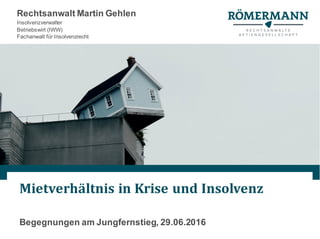 Mietverhältnis	in	Krise	und	Insolvenz
Begegnungen am Jungfernstieg, 29.06.2016
Rechtsanwalt Martin Gehlen
Insolvenzverwalter
Betriebswirt (IWW)
Fachanwalt für Insolvenzrecht
 