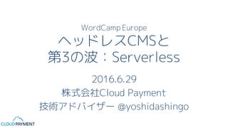 WordCamp Europe
ヘッドレスCMSと
第3の波：Serverless
2016.6.29
株式会社Cloud Payment
技術アドバイザー @yoshidashingo
 