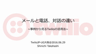 メールと電話、対話の違い
~事例から見るTwilioの活用法~
TwilioJP-UG大阪@2016.06.29
Shinichi Takahashi
 