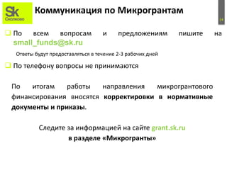 14
Коммуникация по Микрогрантам
 По всем вопросам и предложениям пишите на
small_funds@sk.ru
Ответы будут предоставляться...