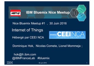 hok@fr.ibm.com
@IBMFranceLab #bluemix
Internet of Things
30 juin 2016
Nice Bluemix Meetup #1 , 30 Juin 2016
Hébergé par CEEI NCA
1
Dominique Hok, Nicolas Comete, Lionel Mommeja ;
 