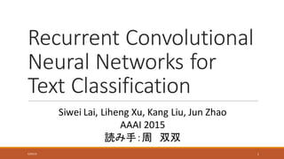 Recurrent	Convolutional	
Neural	Networks	for	
Text	Classification
Siwei Lai,	Liheng Xu,	Kang	Liu,	Jun	Zhao
AAAI	2015
読み手：周 双双
6/30/16 1
 