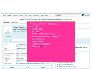 Stap 2: je profiel aanvullen
juni 2013 - LinkedIn - @NancyDVogelaere
Je kan je profiel nu volledig verder
aanvullen:
• vorige jobs,
• studies,
• profiel foto(aangeraden!)
• korte samenvatting van jezelf
• specialiteiten,
• aanbeveling
• websites toevoegen
• twitter account.
 