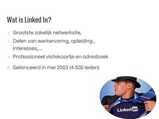 Wat is Linked In?
○ Grootste zakelijk netwerksite,
○ Delen van werkervaring, opleiding ,
interesses,…
○ Professioneel visitekaartje en adresboek
○ Gelanceerd in mei 2003 (4.500 leden)
 