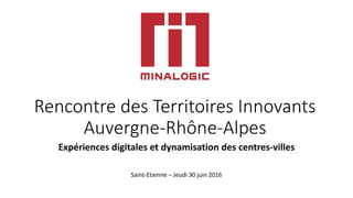 Rencontre des Territoires Innovants
Auvergne-Rhône-Alpes
Expériences digitales et dynamisation des centres-villes
Saint-Etienne – Jeudi 30 juin 2016
 