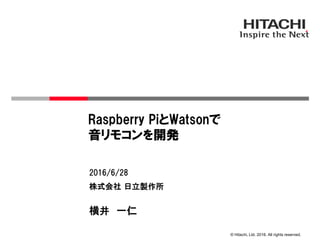 © Hitachi, Ltd. 2016. All rights reserved.
株式会社 日立製作所
2016/6/28
横井 一仁
Raspberry PiとWatsonで
音リモコンを開発
 