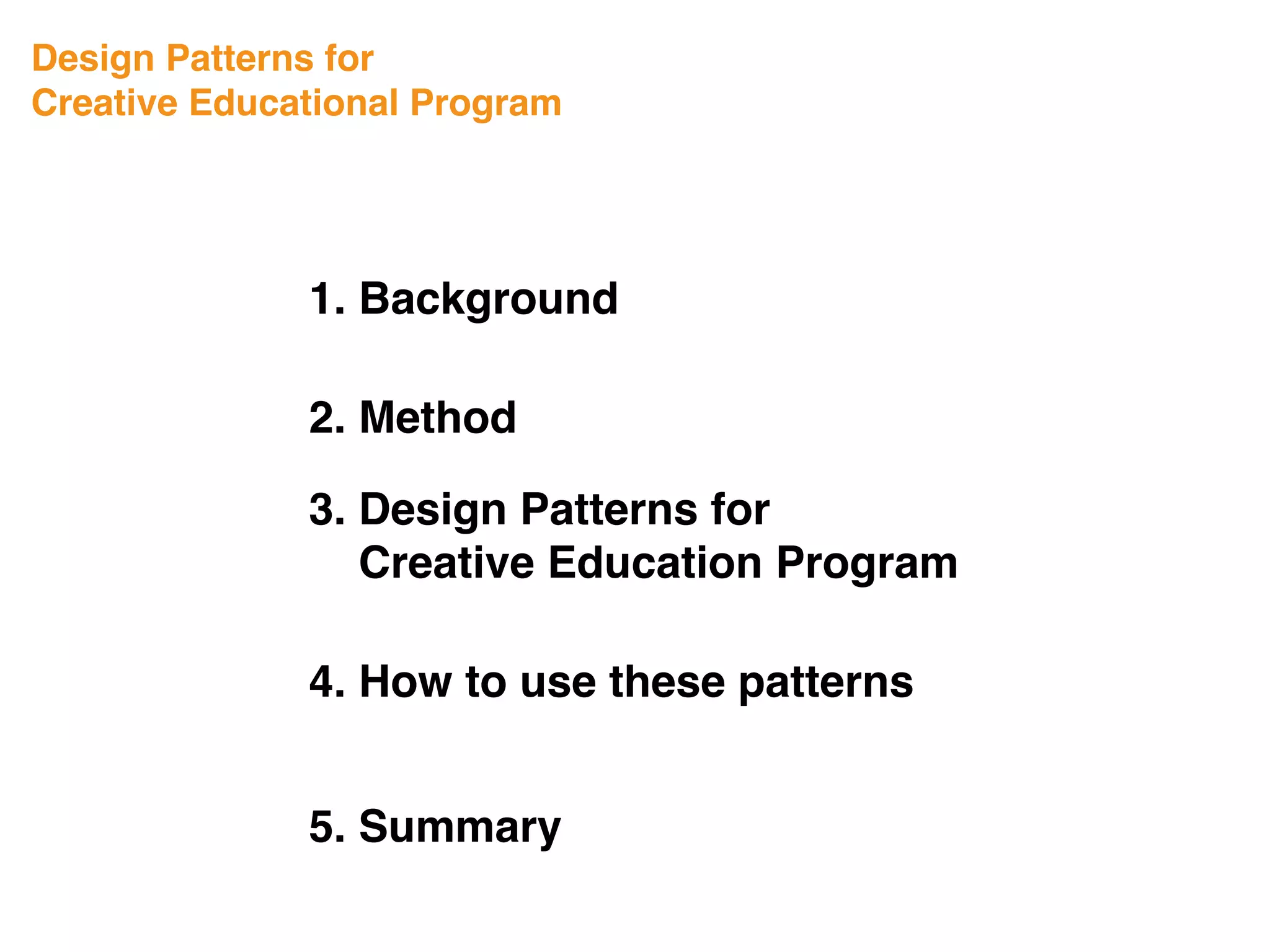 1. Background
Design Patterns for
Creative Educational Program
3. Design Patterns for
Creative Education Program
4. How to use these patterns
5. Summary
2. Method
 