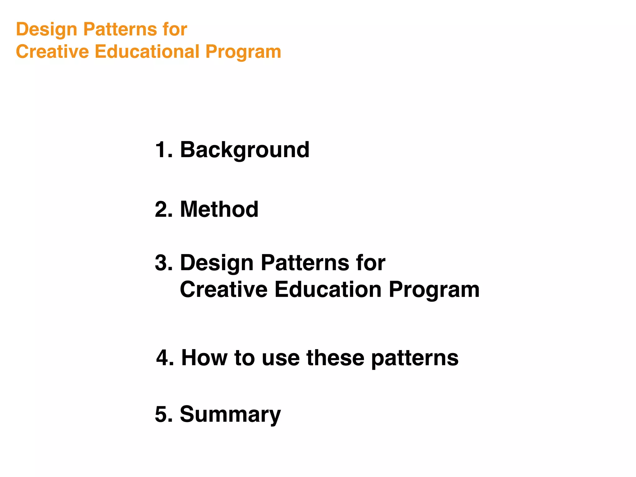 1. Background
Design Patterns for
Creative Educational Program
3. Design Patterns for
Creative Education Program
4. How to use these patterns
5. Summary
2. Method
 