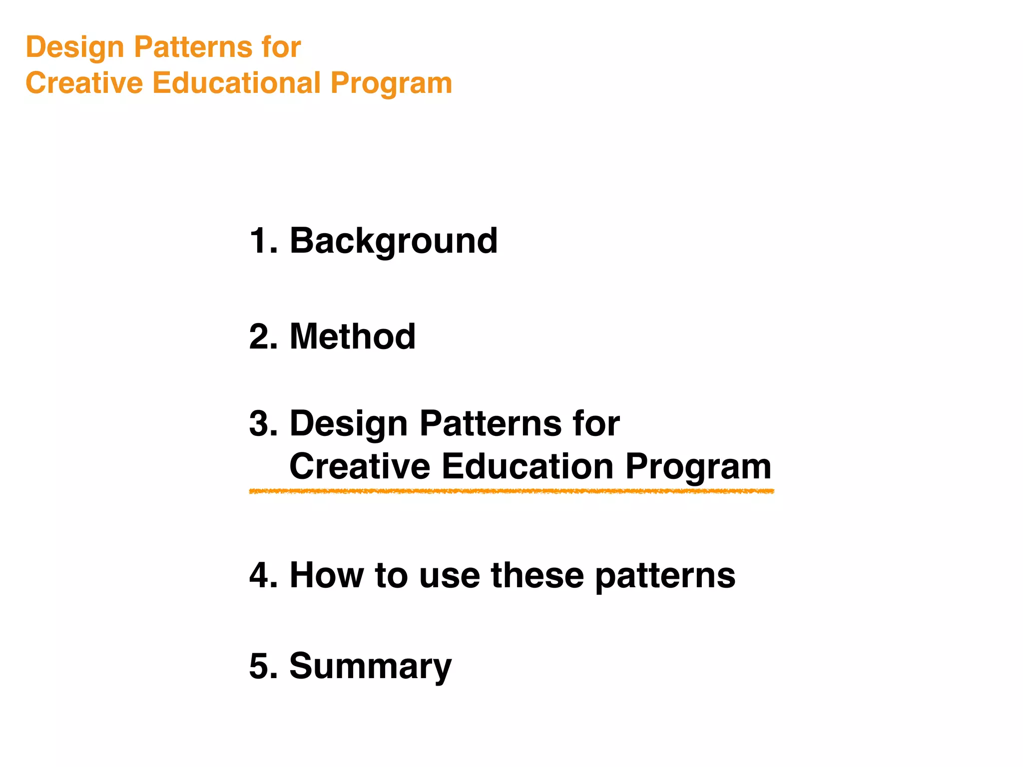Design Patterns for
Creative Educational Program
1. Background
3. Design Patterns for
Creative Education Program
4. How to use these patterns
5. Summary
2. Method
 