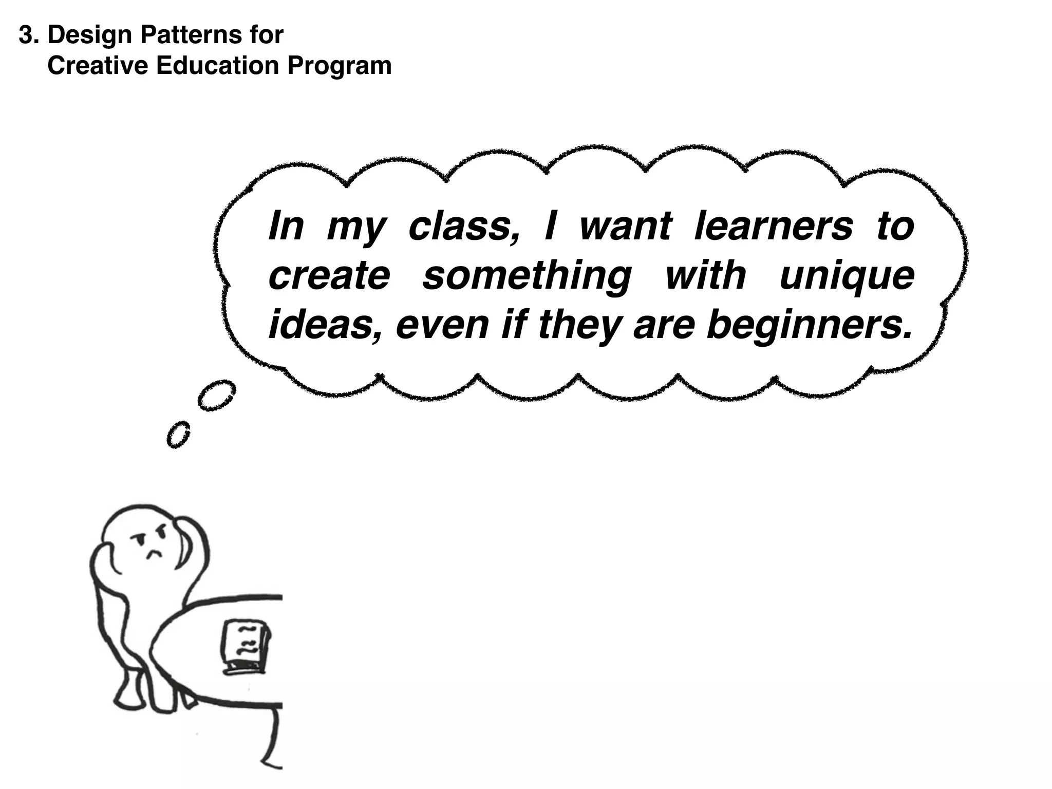 In my class, I want learners to
create something with unique
ideas, even if they are beginners.
3. Design Patterns for
Creative Education Program
 