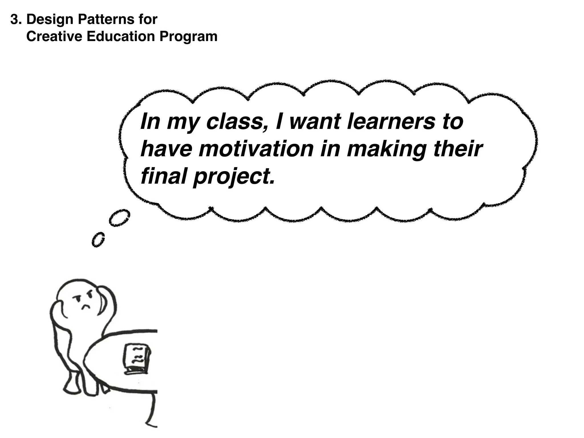 3. Design Patterns for
Creative Education Program
In my class, I want learners to
have motivation in making their
ﬁnal project.
 