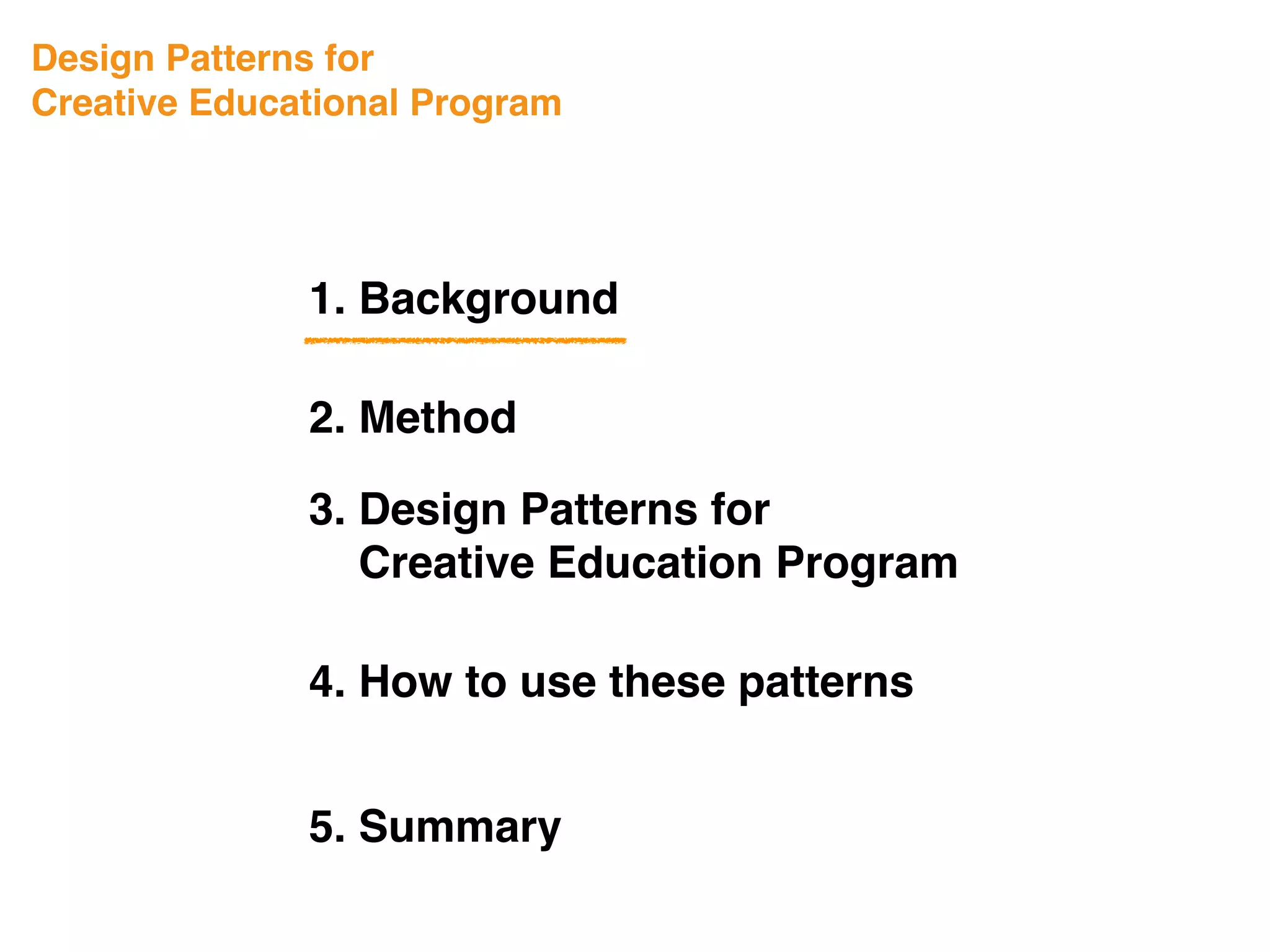 Design Patterns for
Creative Educational Program
1. Background
3. Design Patterns for
Creative Education Program
4. How to use these patterns
5. Summary
2. Method
 