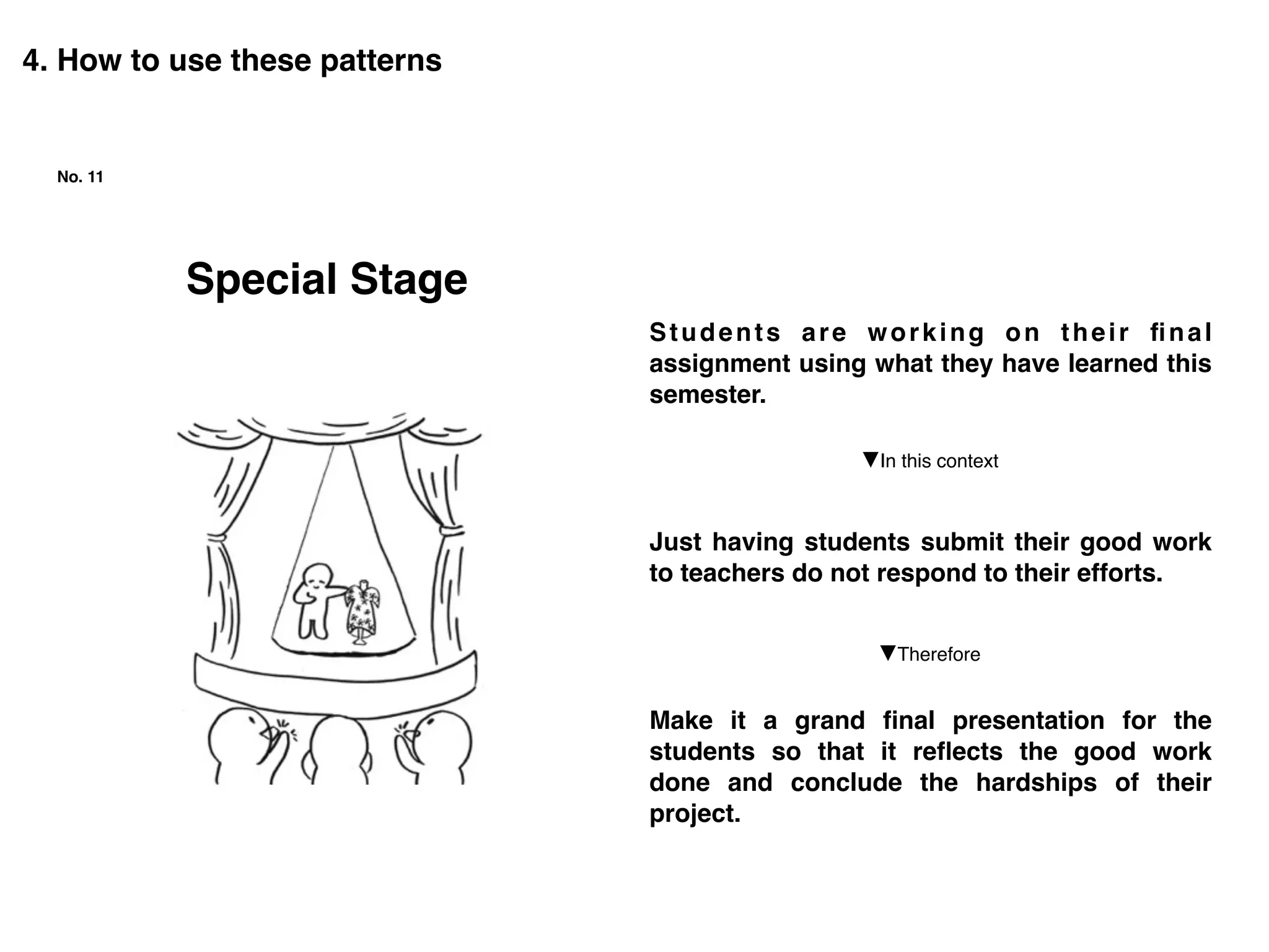 Special Stage
No. 11
4. How to use these patterns
Students are working on their ﬁnal
assignment using what they have learned this
semester.
Just having students submit their good work
to teachers do not respond to their efforts.
Make it a grand ﬁnal presentation for the
students so that it reﬂects the good work
done and conclude the hardships of their
project.
▼Therefore
▼In this context
 