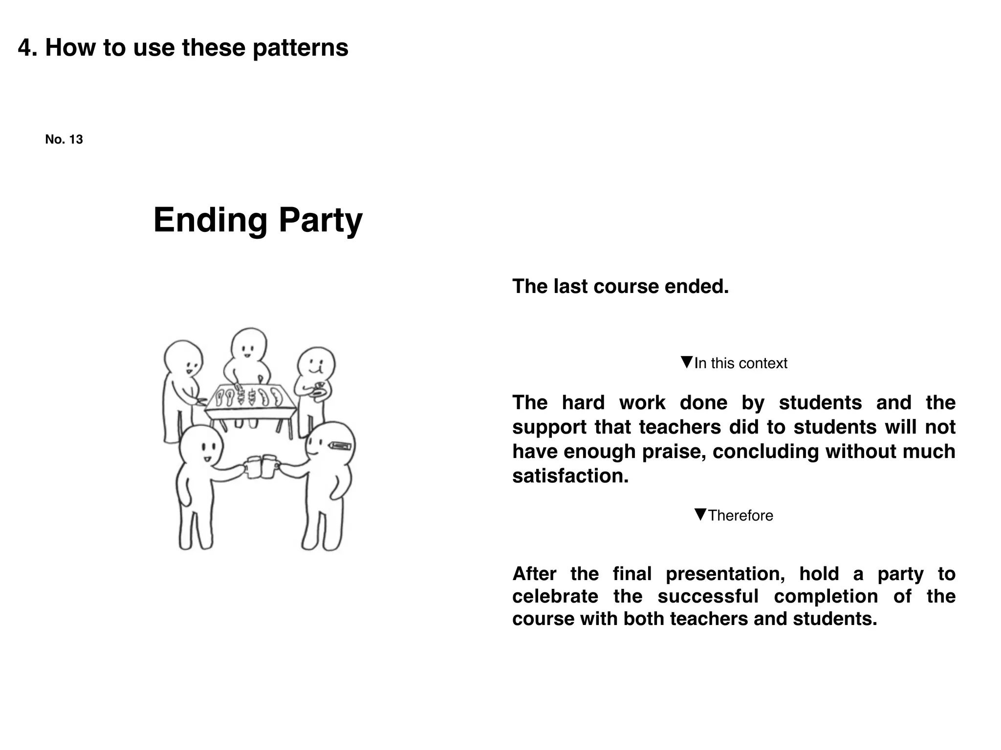 Ending Party
No. 13
4. How to use these patterns
The last course ended.
The hard work done by students and the
support that teachers did to students will not
have enough praise, concluding without much
satisfaction.
After the ﬁnal presentation, hold a party to
celebrate the successful completion of the
course with both teachers and students.
▼Therefore
▼In this context
 