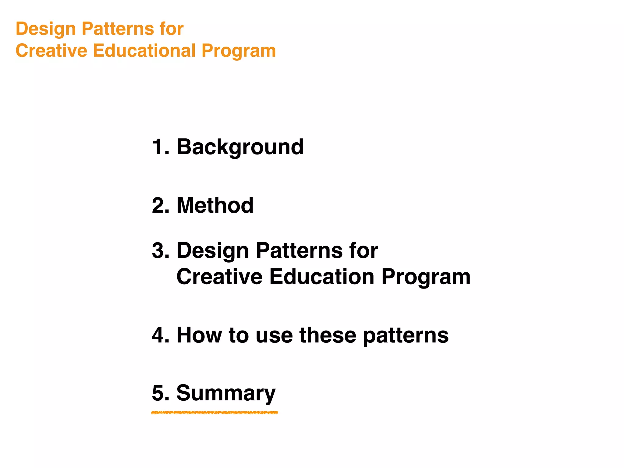 Design Patterns for
Creative Educational Program
1. Background
3. Design Patterns for
Creative Education Program
4. How to use these patterns
5. Summary
2. Method
 