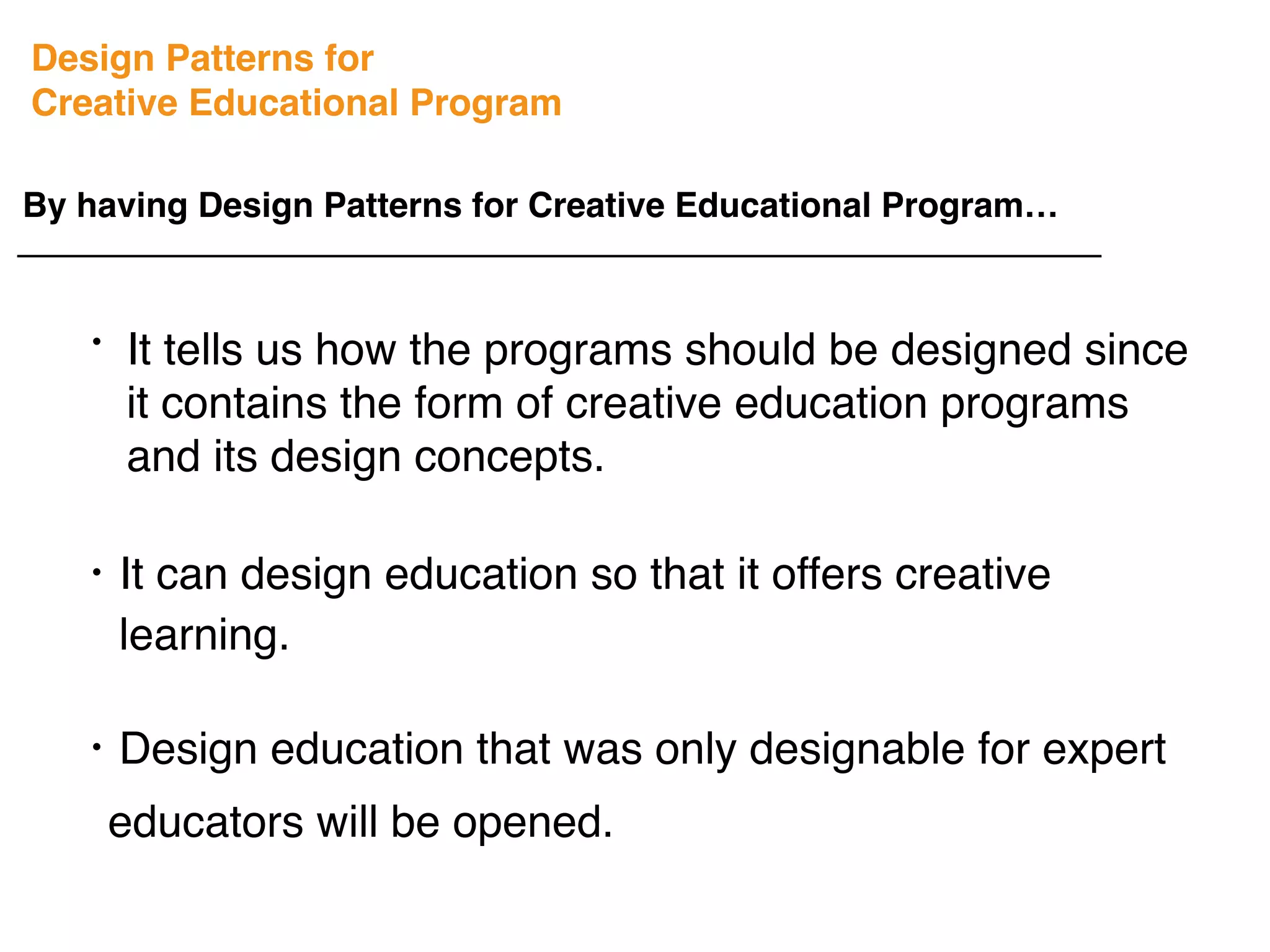 Design Patterns for
Creative Educational Program
By having Design Patterns for Creative Educational Program…
・Design education that was only designable for expert
educators will be opened.
・It can design education so that it offers creative
learning.
It tells us how the programs should be designed since
it contains the form of creative education programs
and its design concepts.
・
 