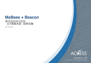 ACCESS CO., LTD.
© 2016 ACCESS CO., LTD. All rights reserved. │ Conﬁdential
2016/6/27
株式会社ACCESS
IoT事業本部 長野宏輔
MaBeee + Beacon
 