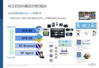 P. 4P. 4
© 2016 ACCESS CO., LTD. All rights reserved. l Conﬁdential
ACCESSの最近の取り組み
•NetFront で培ってきた強みを生かし、市場をWeb-basedに。
Web技術を使えるシーンを増やす
NF Agent
NFB BE
NFB NX
NF Browser
High-end
Low-end
 