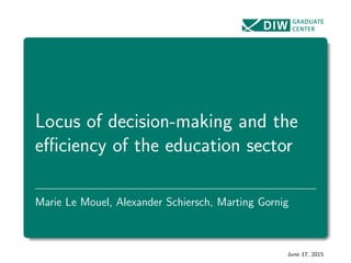 Locus of decision-making and the
eﬃciency of the education sector
Marie Le Mouel, Alexander Schiersch, Marting Gornig
June 17, 2015
 