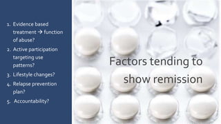 Factors tending to
show remission
1. Evidence based
treatment  function
of abuse?
2. Active participation
targeting use
patterns?
3. Lifestyle changes?
4. Relapse prevention
plan?
5. Accountability?
 