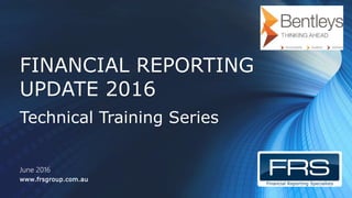 Financial Reporting Specialists
www.frsgroup.com.au
FINANCIAL REPORTING
UPDATE 2016
Technical Training Series
June 2016
 