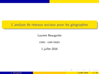 L'analyse de réseaux sociaux pour les géographes
Laurent Beauguitte
CNRS - UMR IDEES
1 juillet 2016
L. Beauguitte 1 juillet 2016 1 / 18
 