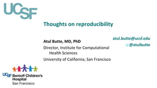 Thoughts on reproducibility
atul.butte@ucsf.edu
@atulbutte
Atul Butte, MD, PhD
Director, Institute for Computational
Health Sciences
University of California, San Francisco
 