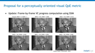 Proposal for a perceptually oriented visual QoE metric
● Update: Frame-by-frame VC progress computation using SSIM
Origina...